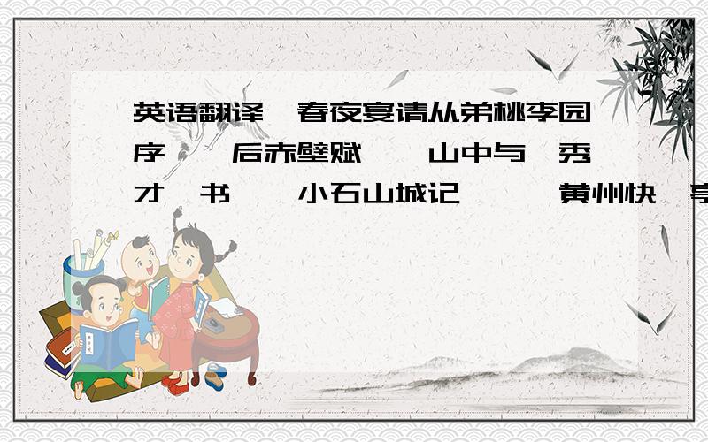 英语翻译《春夜宴请从弟桃李园序》《后赤壁赋》《山中与裴秀才迪书》《小石山城记》,《黄州快哉亭记》《道山亭记》《六一居士传