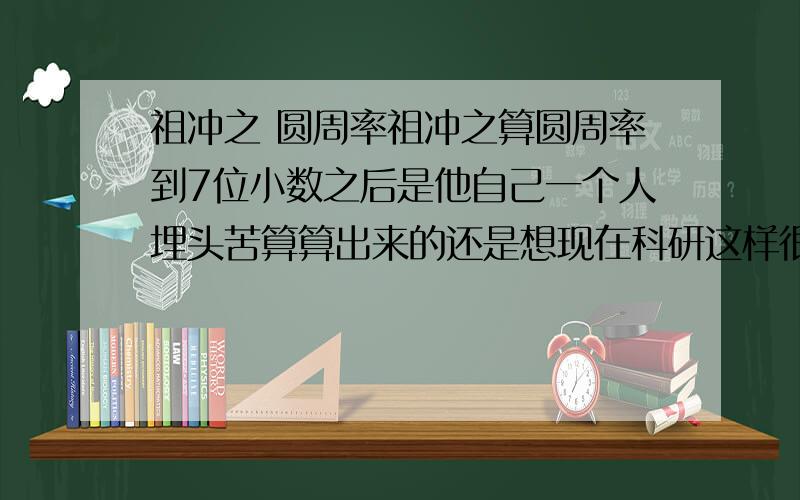 祖冲之 圆周率祖冲之算圆周率到7位小数之后是他自己一个人埋头苦算算出来的还是想现在科研这样很多人科研都参与了研发