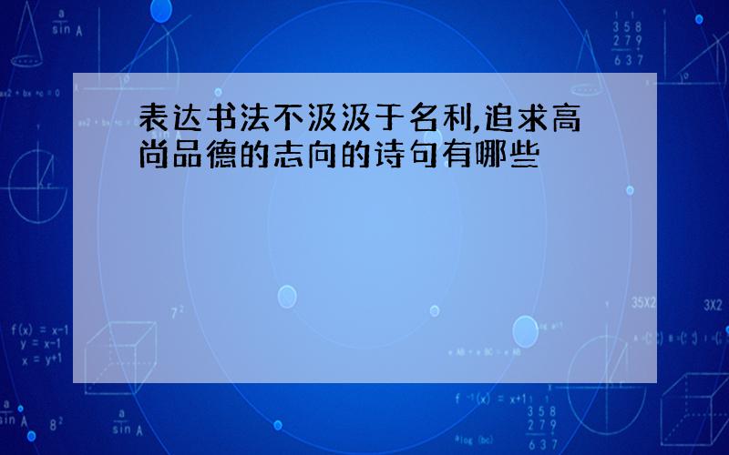 表达书法不汲汲于名利,追求高尚品德的志向的诗句有哪些