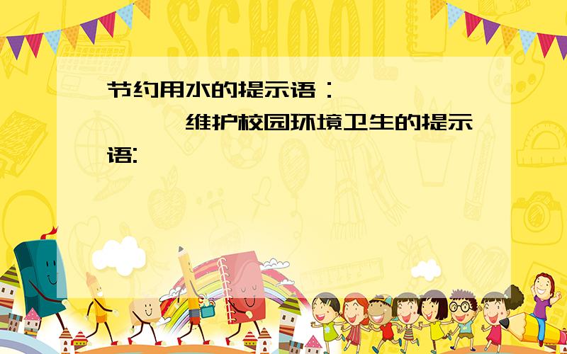 节约用水的提示语：————————维护校园环境卫生的提示语: