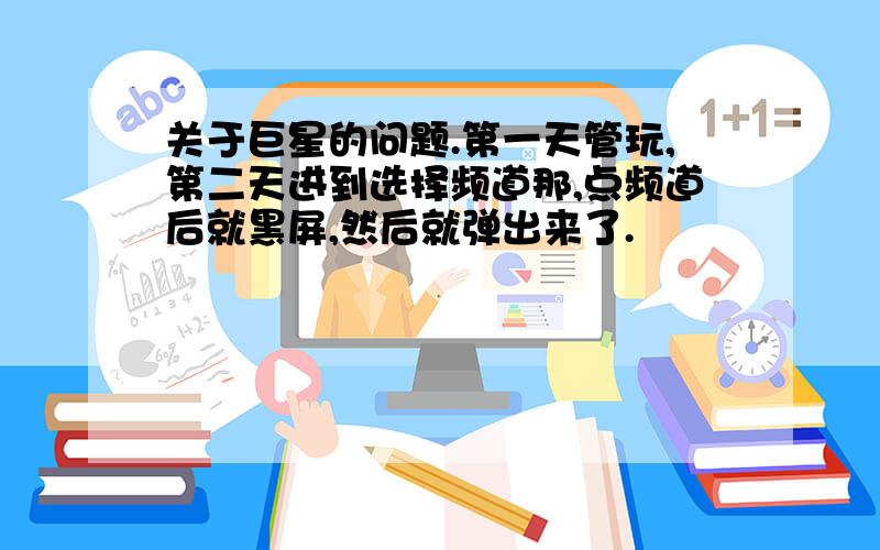 关于巨星的问题.第一天管玩,第二天进到选择频道那,点频道后就黑屏,然后就弹出来了.