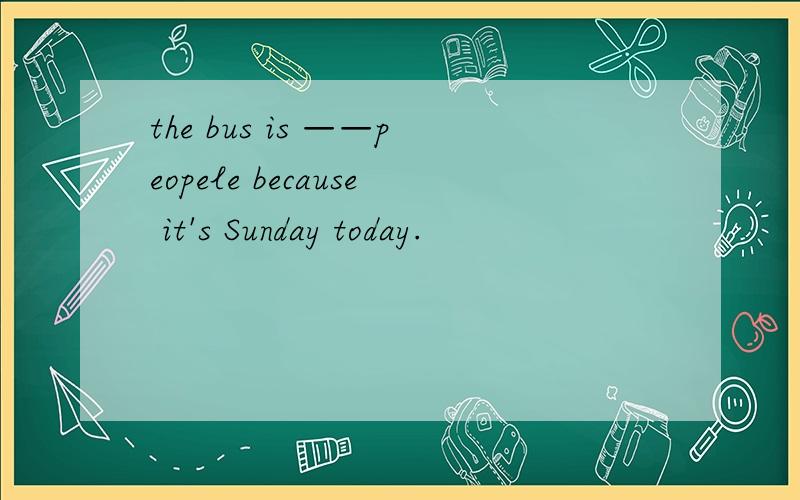 the bus is ——peopele because it's Sunday today.