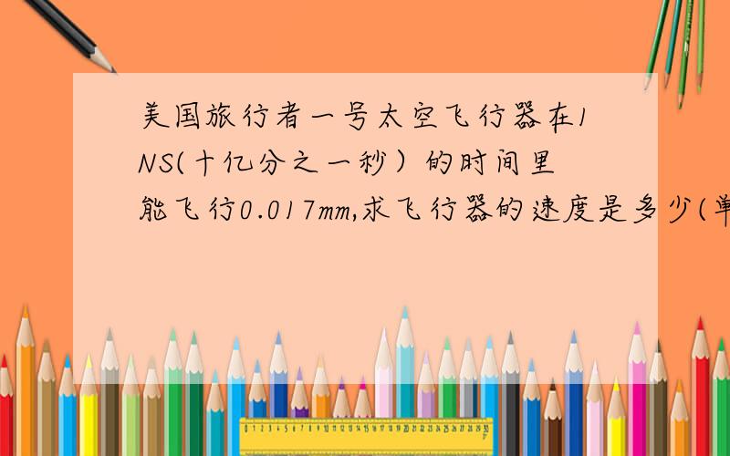 美国旅行者一号太空飞行器在1NS(十亿分之一秒）的时间里能飞行0.017mm,求飞行器的速度是多少(单位化成m/s