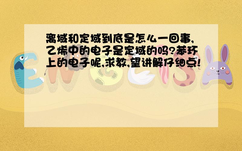 离域和定域到底是怎么一回事,乙烯中的电子是定域的吗?苯环上的电子呢,求教,望讲解仔细点!