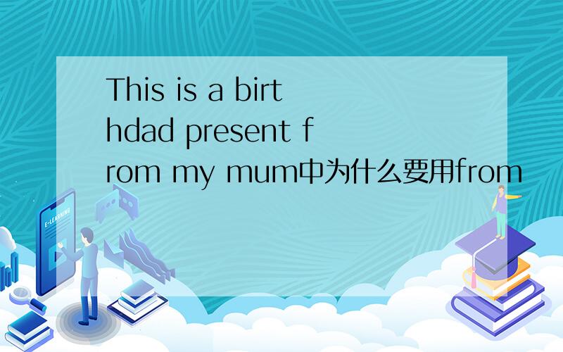 This is a birthdad present from my mum中为什么要用from