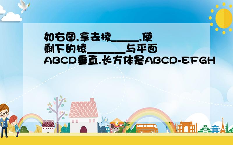 如右图,拿去棱_____,使剩下的棱_______与平面ABCD垂直.长方体是ABCD-EFGH