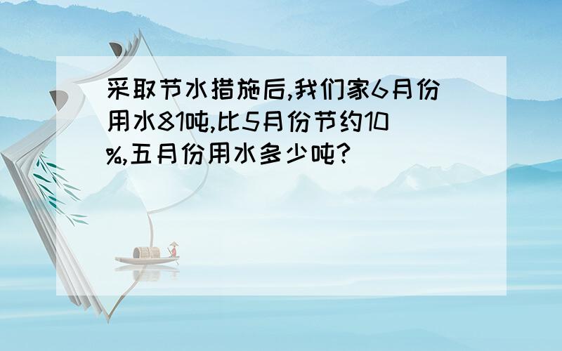 采取节水措施后,我们家6月份用水81吨,比5月份节约10%,五月份用水多少吨?