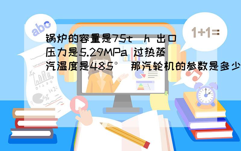 锅炉的容量是75t\h 出口压力是5.29MPa 过热蒸汽温度是485° 那汽轮机的参数是多少?（汽轮机的额定功率是9