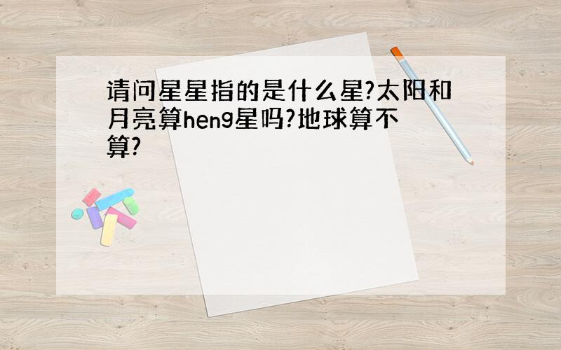 请问星星指的是什么星?太阳和月亮算heng星吗?地球算不算?