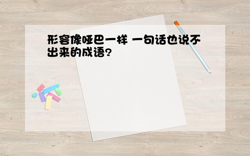 形容像哑巴一样 一句话也说不出来的成语?