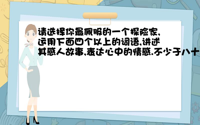 请选择你最佩服的一个探险家,运用下面四个以上的词语,讲述其感人故事,表达心中的情感.不少于八十字...