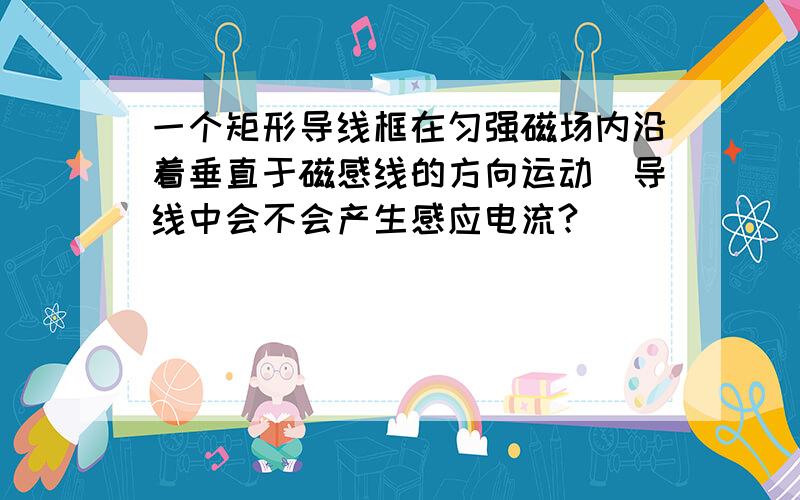 一个矩形导线框在匀强磁场内沿着垂直于磁感线的方向运动．导线中会不会产生感应电流?