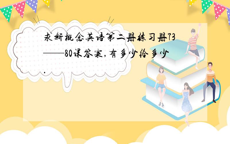 求新概念英语第二册练习册73——80课答案,有多少给多少.