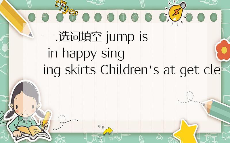 一.选词填空 jump is in happy singing skirts Children's at get cle