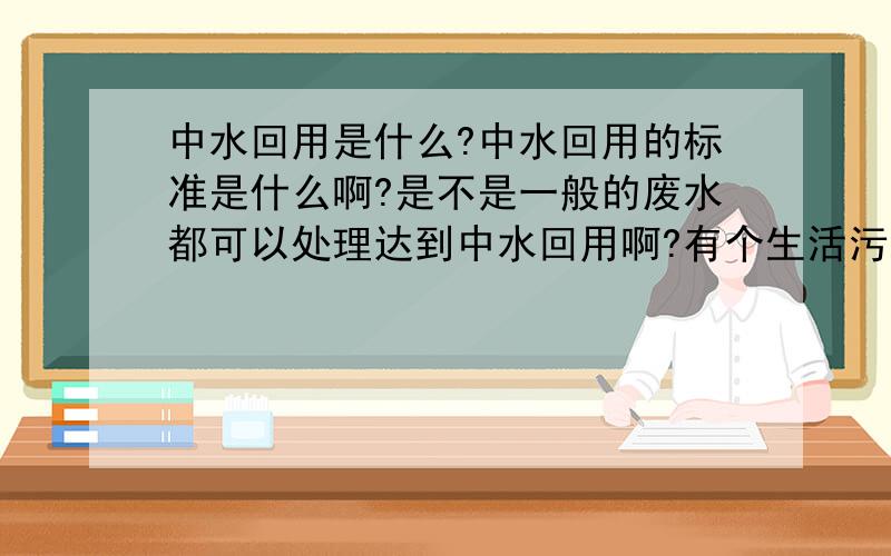 中水回用是什么?中水回用的标准是什么啊?是不是一般的废水都可以处理达到中水回用啊?有个生活污水的项目,里面含油比较多.用