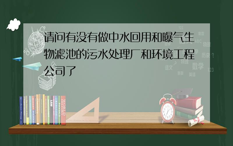 请问有没有做中水回用和曝气生物滤池的污水处理厂和环境工程公司了