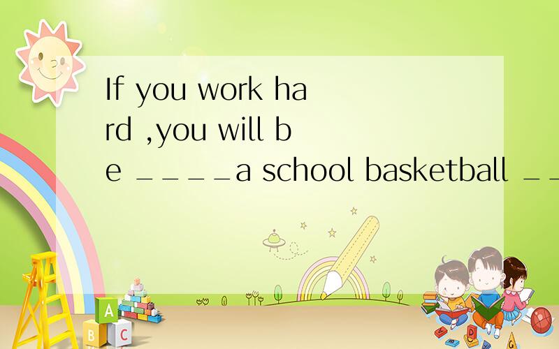 If you work hard ,you will be ____a school basketball ______