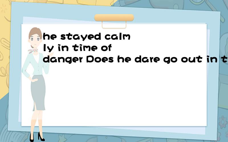 he stayed calmly in time of danger Does he dare go out in ti