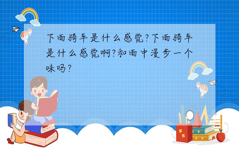 下雨骑车是什么感觉?下雨骑车是什么感觉啊?和雨中漫步一个味吗?