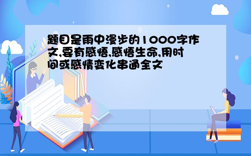 题目是雨中漫步的1000字作文,要有感悟,感悟生命,用时间或感情变化串通全文