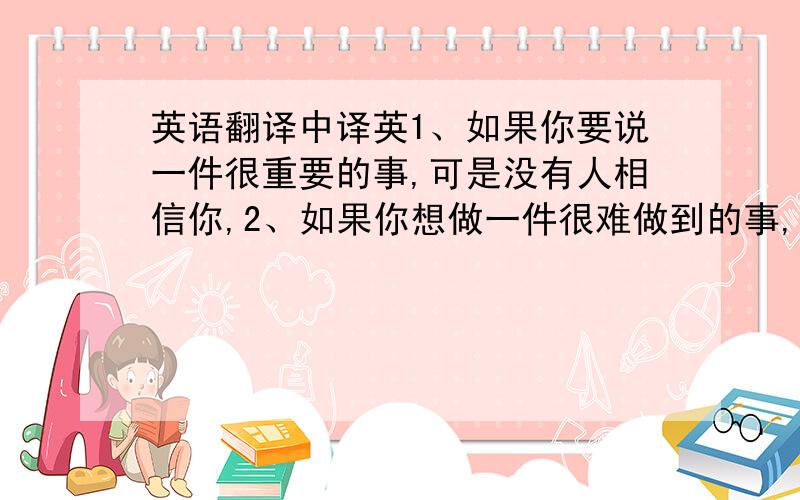 英语翻译中译英1、如果你要说一件很重要的事,可是没有人相信你,2、如果你想做一件很难做到的事,可是没有人相信你能做到,3