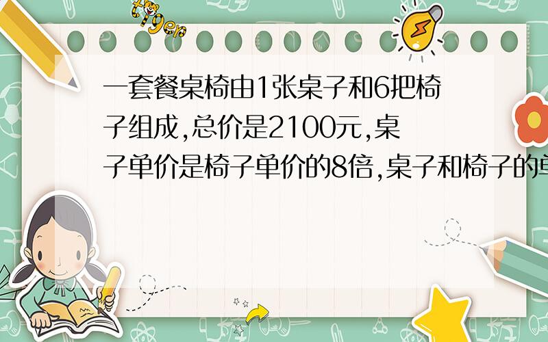 一套餐桌椅由1张桌子和6把椅子组成,总价是2100元,桌子单价是椅子单价的8倍,桌子和椅子的单价分别是多少元.