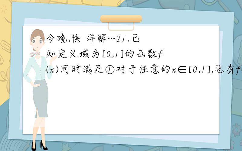 今晚,快 详解···21.已知定义域为[0,1]的函数f(x)同时满足①对于任意的x∈[0,1],总有f(x) ≥0,②