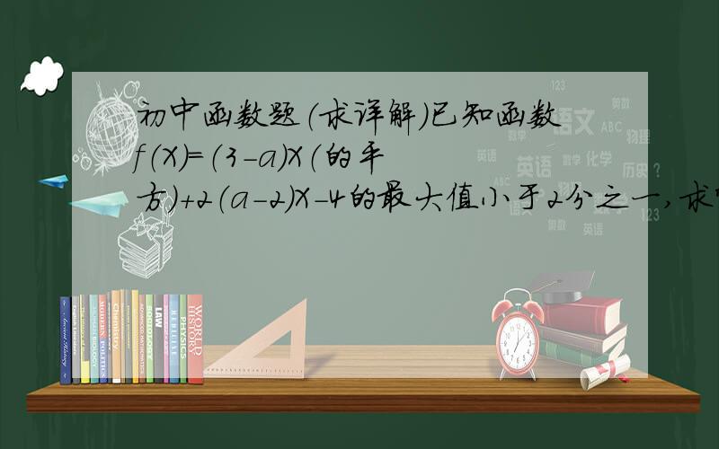 初中函数题（求详解）已知函数f（X）＝（3－a）X（的平方）＋2（a－2）X－4的最大值小于2分之一,求常数a的范围.做