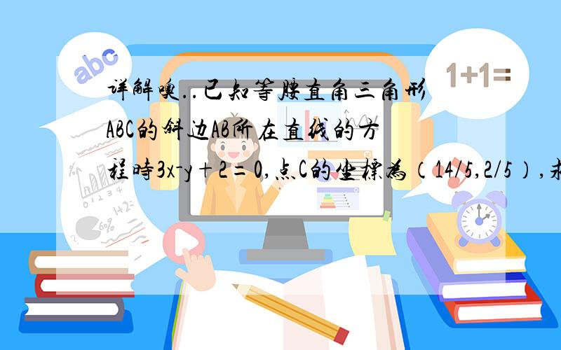 详解噢..已知等腰直角三角形ABC的斜边AB所在直线的方程时3x-y+2=0,点C的坐标为（14/5,2/5）,求直线A