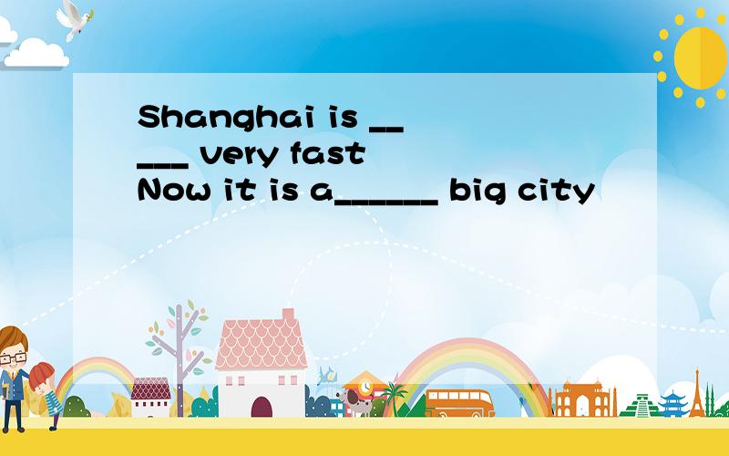 Shanghai is _____ very fast Now it is a______ big city