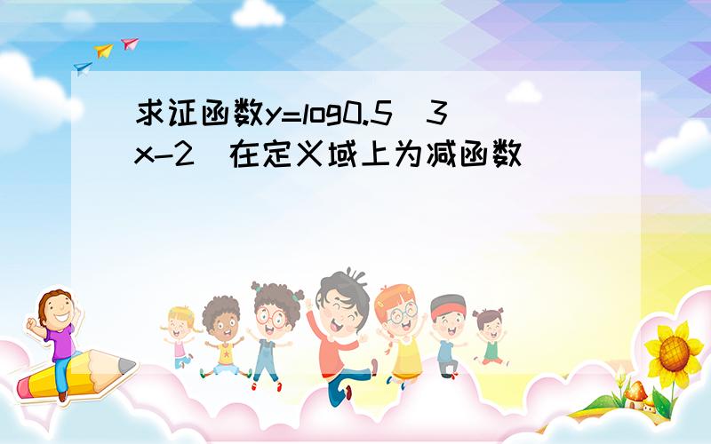 求证函数y=log0.5（3x-2）在定义域上为减函数