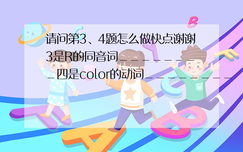 请问第3、4题怎么做快点谢谢3是R的同音词________四是color的动词________