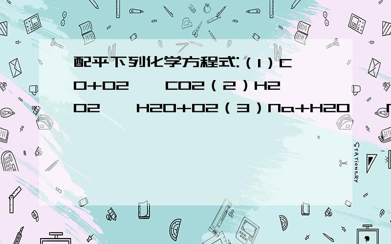 配平下列化学方程式:（1）CO+O2——CO2（2）H2O2——H2O+O2（3）Na+H2O——NaOH+H2（4）C