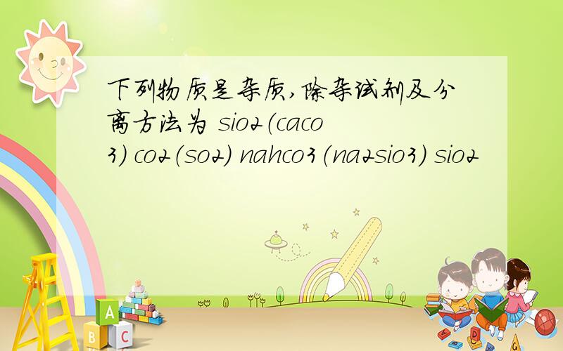 下列物质是杂质,除杂试剂及分离方法为 sio2（caco3） co2（so2） nahco3（na2sio3） sio2