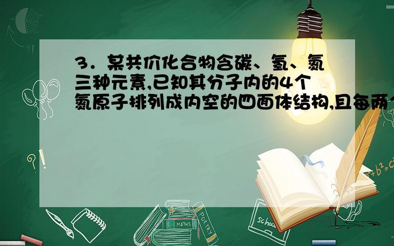 3．某共价化合物含碳、氢、氮三种元素,已知其分子内的4个氮原子排列成内空的四面体结构,且每两个氮原子间都有一个碳原子,而