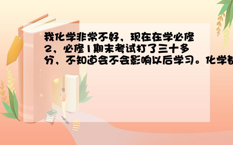 我化学非常不好，现在在学必修2，必修1期末考试打了三十多分，不知道会不会影响以后学习。化学都说很简单，但到底怎么学啊，有