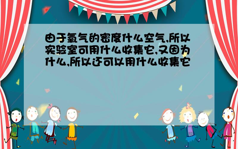 由于氧气的密度什么空气,所以实验室可用什么收集它,又因为什么,所以还可以用什么收集它