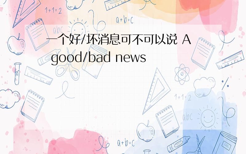 一个好/坏消息可不可以说 A good/bad news