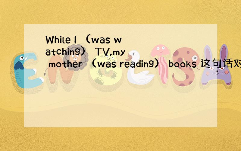 While I （was watching） TV,my mother （was reading） books 这句话对