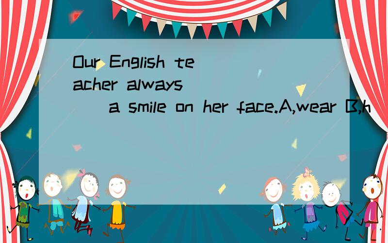 Our English teacher always____a smile on her face.A,wear B,h