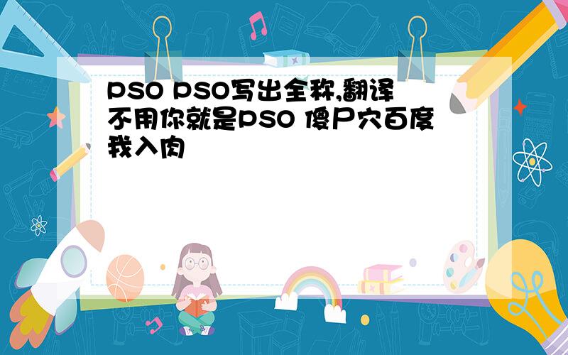 PSO PSO写出全称,翻译不用你就是PSO 傻尸穴百度我入肉