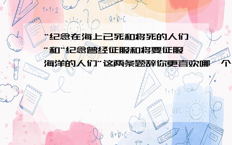 “纪念在海上已死和将死的人们”和“纪念曾经征服和将要征服海洋的人们”这两条题辞你更喜欢哪一个为什么