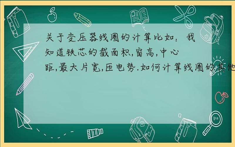 关于变压器线圈的计算比如：我知道铁芯的截面积,窗高,中心距,最大片宽,匝电势.如何计算线圈的其他数据,或是有没有现成的公