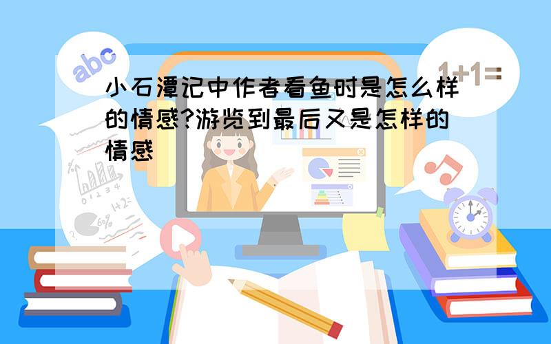 小石潭记中作者看鱼时是怎么样的情感?游览到最后又是怎样的情感