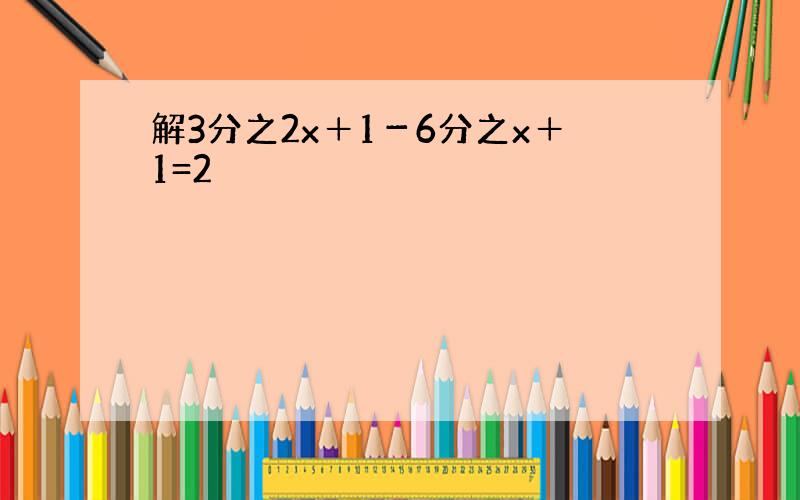 解3分之2x＋1－6分之x＋1=2