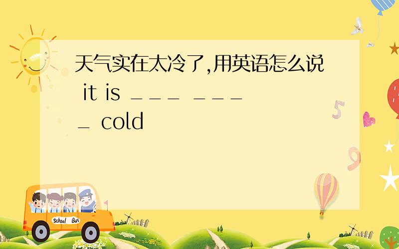 天气实在太冷了,用英语怎么说 it is ___ ____ cold