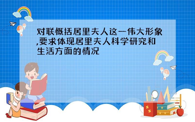 对联慨括居里夫人这一伟大形象,要求体现居里夫人科学研究和生活方面的情况