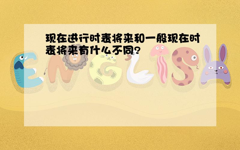 现在进行时表将来和一般现在时表将来有什么不同?