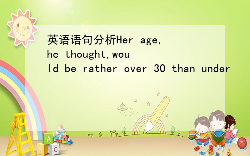 英语语句分析Her age,he thought,would be rather over 30 than under