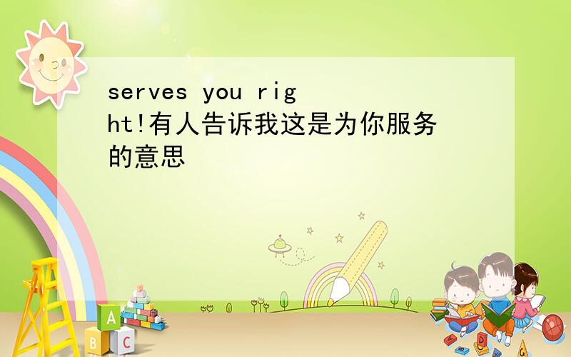 serves you right!有人告诉我这是为你服务的意思